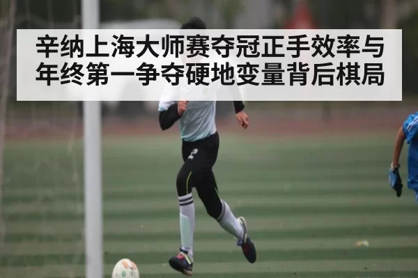 辛纳上海大师赛夺冠正手效率与年终第一争夺硬地变量背后棋局