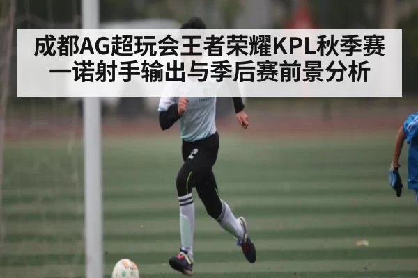 成都AG超玩会王者荣耀KPL秋季赛一诺射手输出与季后赛前景分析